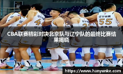 CBA联赛精彩对决北京队与辽宁队的最终比赛结果揭晓