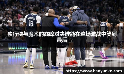独行侠与魔术的巅峰对决谁能在这场激战中笑到最后
