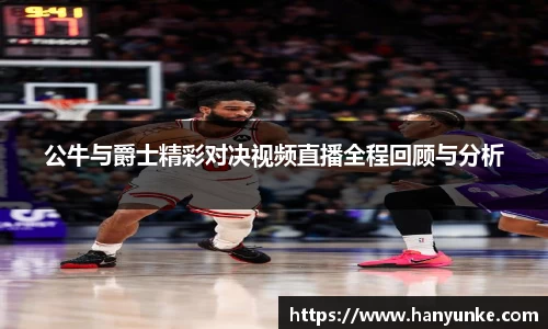 公牛与爵士精彩对决视频直播全程回顾与分析