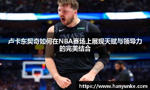 卢卡东契奇如何在NBA赛场上展现天赋与领导力的完美结合