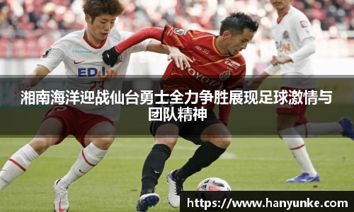 湘南海洋迎战仙台勇士全力争胜展现足球激情与团队精神